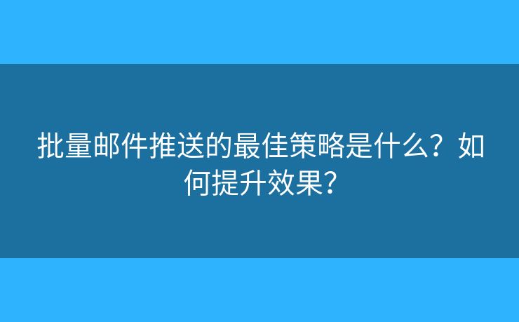 批量邮件推送的最佳策略是什么？如何提升效果？