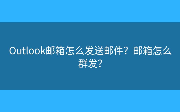 Outlook邮箱怎么发送邮件？邮箱怎么群发？