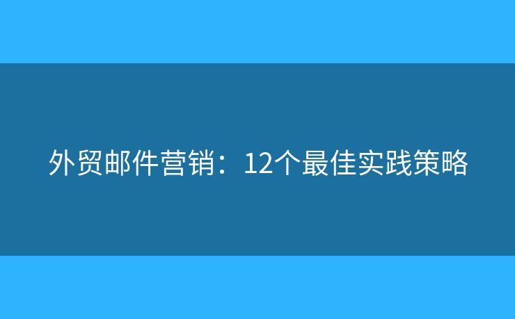 外贸邮件营销：12个最佳实践策略
