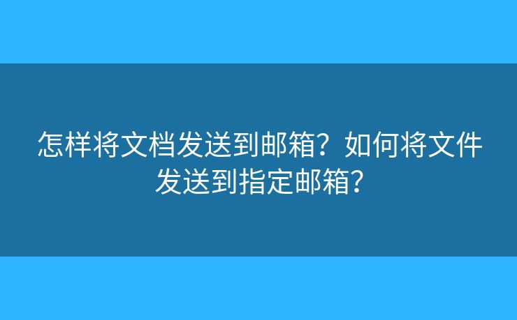 怎样将文档发送到邮箱?如何将文件发送到指定邮箱? 怎样将文档发送到邮箱?如何将文件发送到指定邮箱?