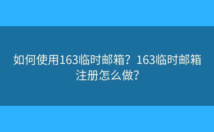 如何使用163临时邮箱？163临时邮箱注册怎么做？