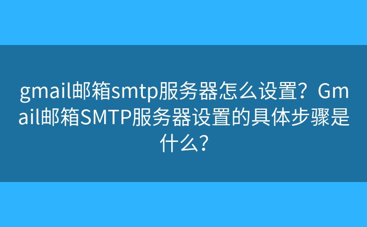 gmail邮箱smtp服务器怎么设置？Gmail邮箱SMTP服务器设置的具体步骤是什么？