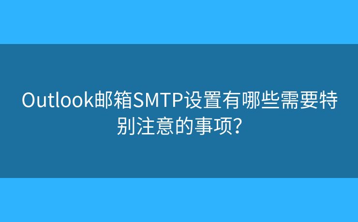 Outlook邮箱SMTP设置有哪些需要特别注意的事项？