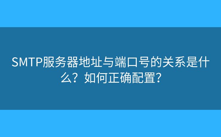 SMTP服务器地址与端口号的关系是什么？如何正确配置？