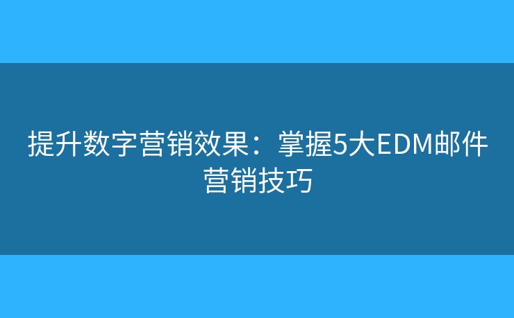 提升数字营销效果：掌握5大EDM邮件营销技巧