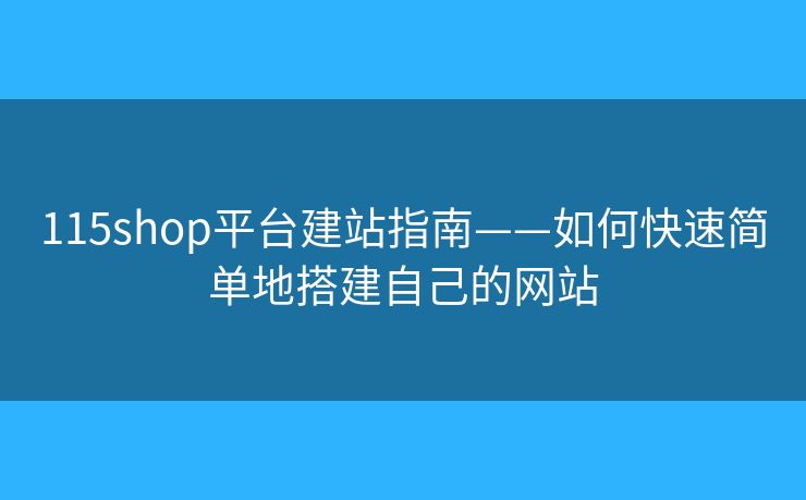 115shop平台建站指南——如何快速简单地搭建自己的网站