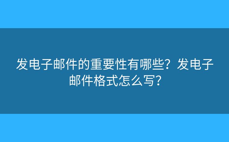发电子邮件的重要性有哪些？发电子邮件格式怎么写？