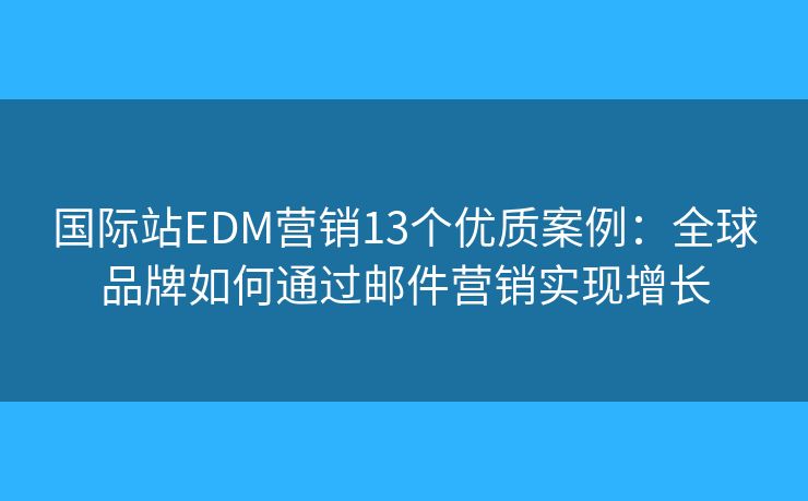 国际站EDM营销13个优质案例：全球品牌如何通过邮件营销实现增长
