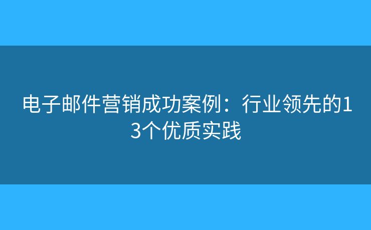 电子邮件营销成功案例：行业领先的13个优质实践