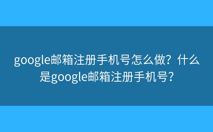 google邮箱注册手机号怎么做？什么是google邮箱注册手机号？