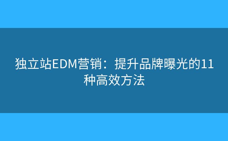 独立站EDM营销：提升品牌曝光的11种高效方法