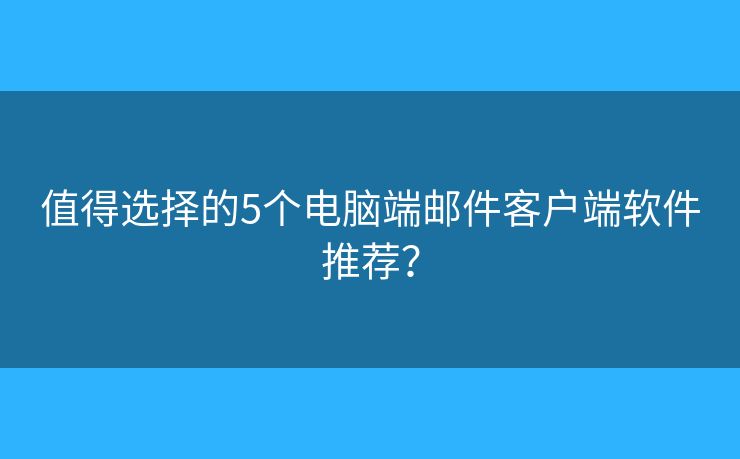 值得选择的5个电脑端邮件客户端软件推荐? 值得选择的5个电脑端邮件客户端软件推荐?