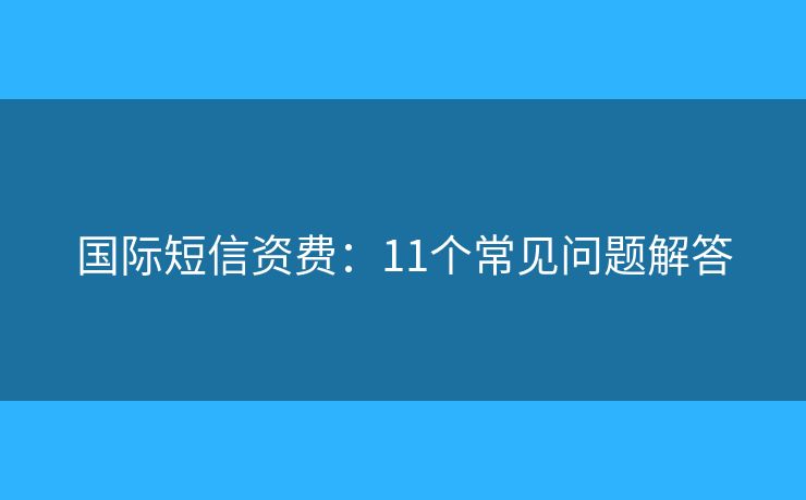 国际短信资费：11个常见问题解答