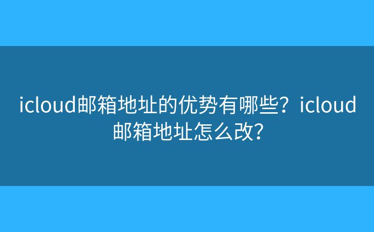 icloud邮箱地址的优势有哪些?icloud邮箱地址怎么改? icloud邮箱地址的优势有哪些?icloud邮箱地址怎么改?