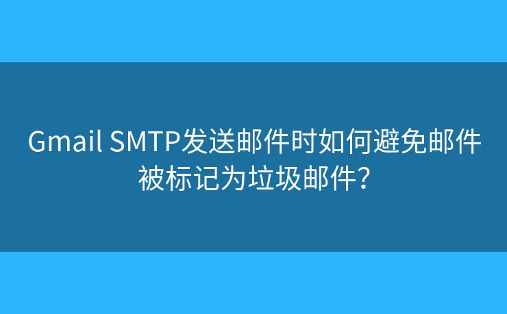 Gmail SMTP发送邮件时如何避免邮件被标记为垃圾邮件？