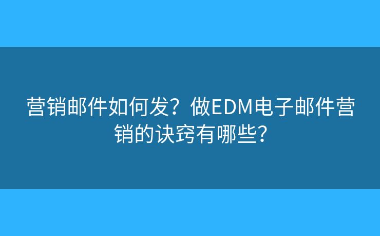 营销邮件如何发？做EDM电子邮件营销的诀窍有哪些？