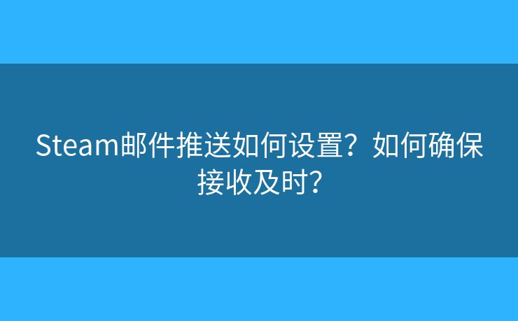 Steam邮件推送如何设置？如何确保接收及时？
