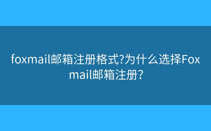 foxmail邮箱注册格式?为什么选择Foxmail邮箱注册? foxmail邮箱注册格式?为什么选择Foxmail邮箱注册?