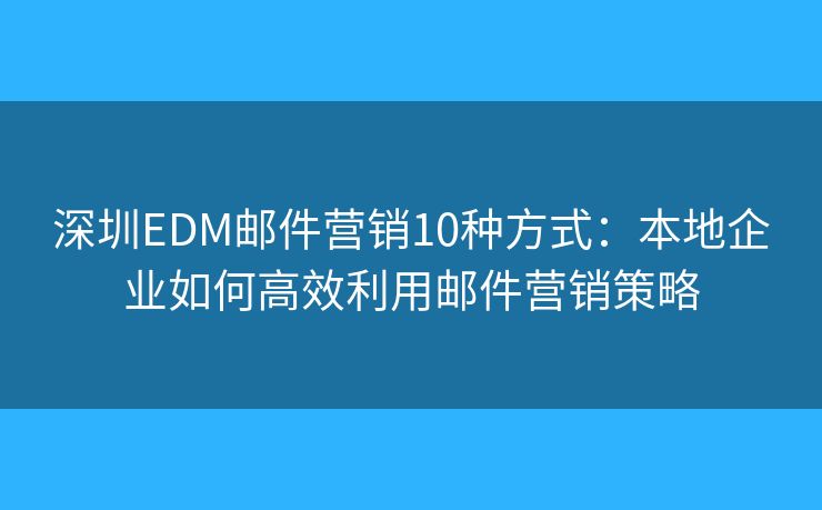 深圳EDM邮件营销10种方式：本地企业如何高效利用邮件营销策略