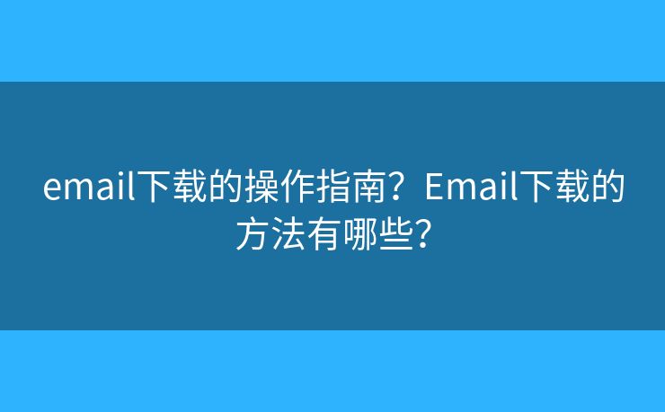 email下载的操作指南？Email下载的方法有哪些？