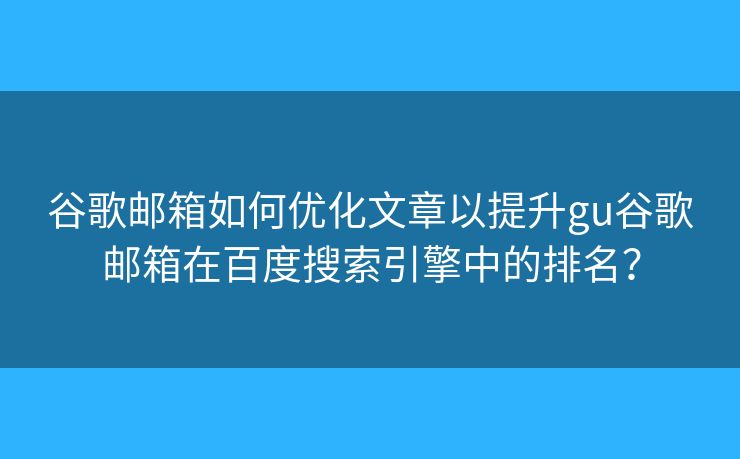 谷歌邮箱如何优化文章以提升gu谷歌邮箱在百度搜索引擎中的排名？