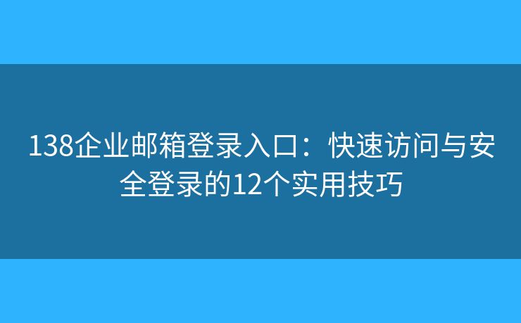 138企业邮箱登录入口:快速访问与安全登录的12个实用技巧 138企业邮箱登录入口:快速访问与安全登录的12个实用技巧