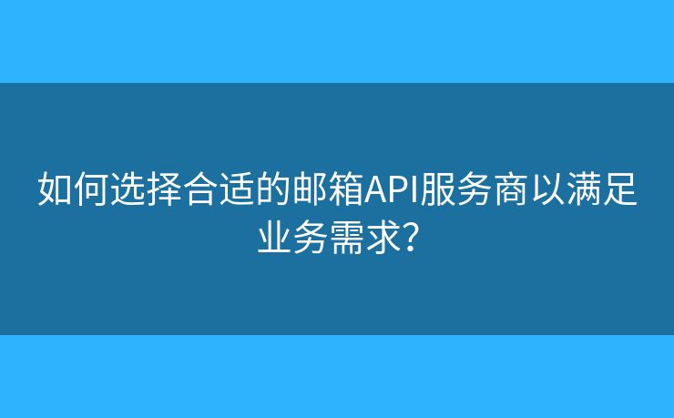 如何选择合适的邮箱API服务商以满足业务需求？