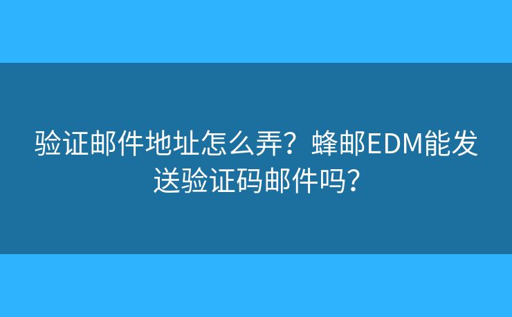 验证邮件地址怎么弄?蜂邮EDM能发送验证码邮件吗? 验证邮件地址怎么弄?蜂邮EDM能发送验证码邮件吗?