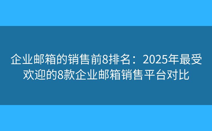 企业邮箱的销售前8排名：2025年最受欢迎的8款企业邮箱销售平台对比