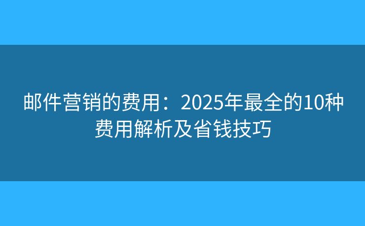 邮件营销的费用：2025年最全的10种费用解析及省钱技巧