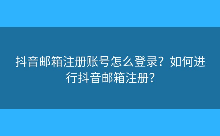 抖音邮箱注册账号怎么登录？如何进行抖音邮箱注册？