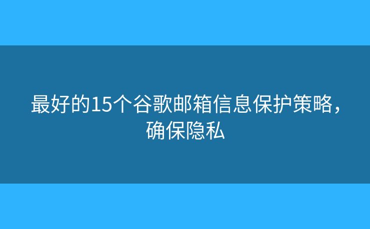 最好的15个谷歌邮箱信息保护策略，确保隐私