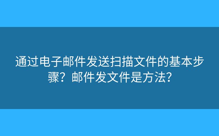通过电子邮件发送扫描文件的基本步骤?邮件发文件是方法? 通过电子邮件发送扫描文件的基本步骤?邮件发文件是方法?