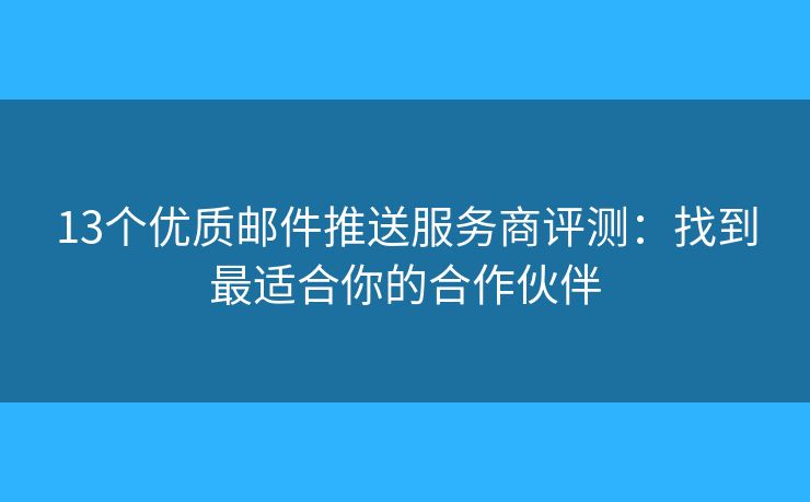 13个优质邮件推送服务商评测：找到最适合你的合作伙伴