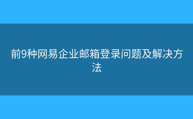 前9种网易企业邮箱登录问题及解决方法