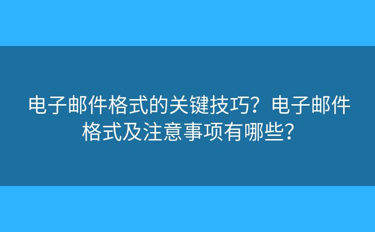 电子邮件格式的关键技巧？电子邮件格式及注意事项有哪些？
