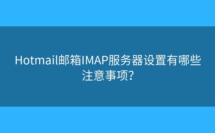 Hotmail邮箱IMAP服务器设置有哪些注意事项？