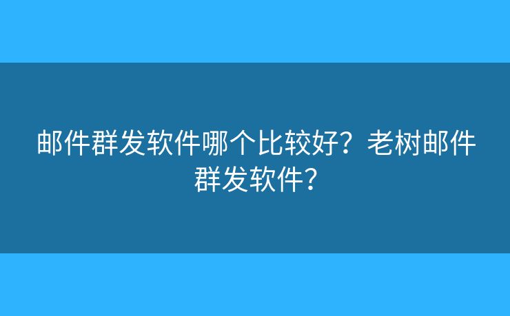 邮件群发软件哪个比较好?老树邮件群发软件? 邮件群发软件哪个比较好?老树邮件群发软件?