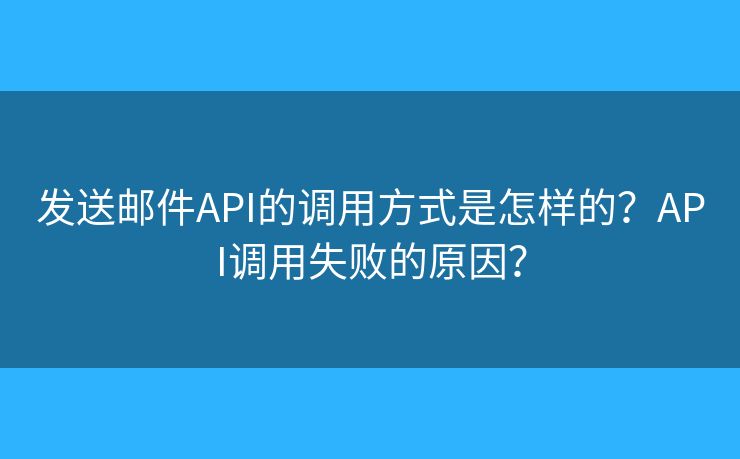 发送邮件API的调用方式是怎样的？API调用失败的原因？