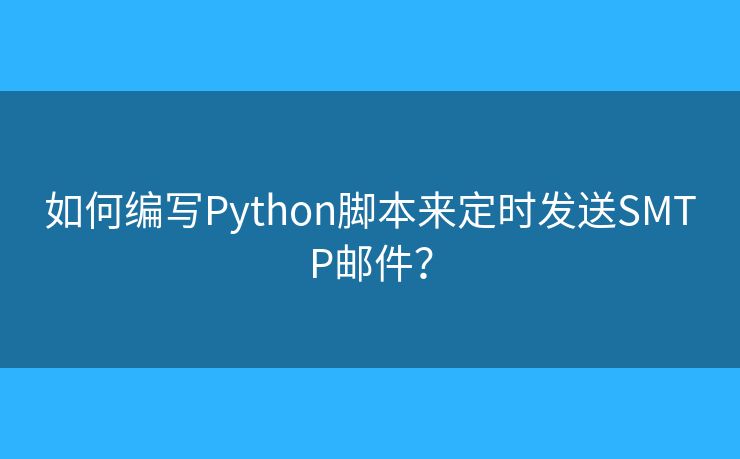 如何编写Python脚本来定时发送SMTP邮件？