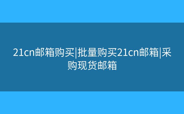 21cn邮箱购买|批量购买21cn邮箱|采购现货邮箱