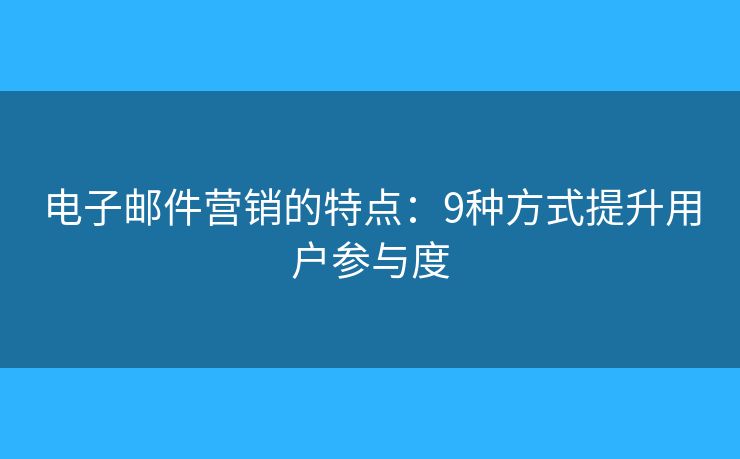 电子邮件营销的特点：9种方式提升用户参与度