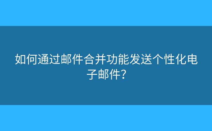 如何通过邮件合并功能发送个性化电子邮件？