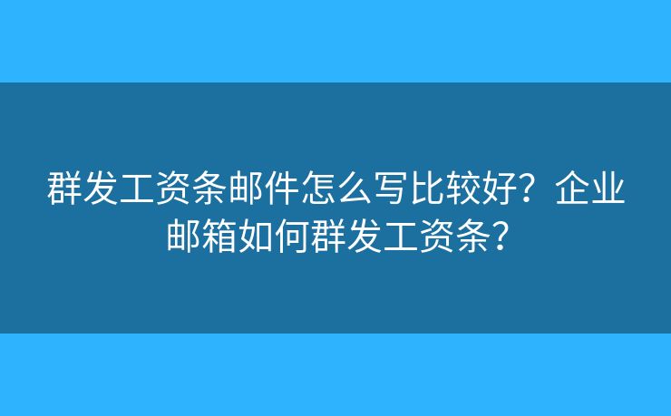群发工资条邮件怎么写比较好?企业邮箱如何群发工资条? 群发工资条邮件怎么写比较好?企业邮箱如何群发工资条?