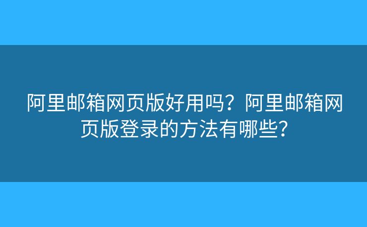 阿里邮箱网页版好用吗？阿里邮箱网页版登录的方法有哪些？