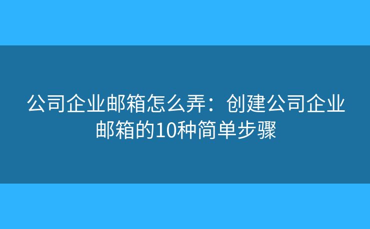 公司企业邮箱怎么弄：创建公司企业邮箱的10种简单步骤