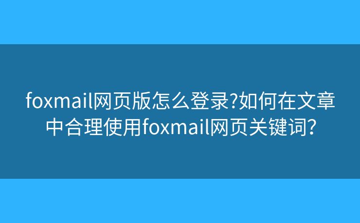 foxmail网页版怎么登录?如何在文章中合理使用foxmail网页关键词? foxmail网页版怎么登录?如何在文章中合理使用foxmail网页关键词?