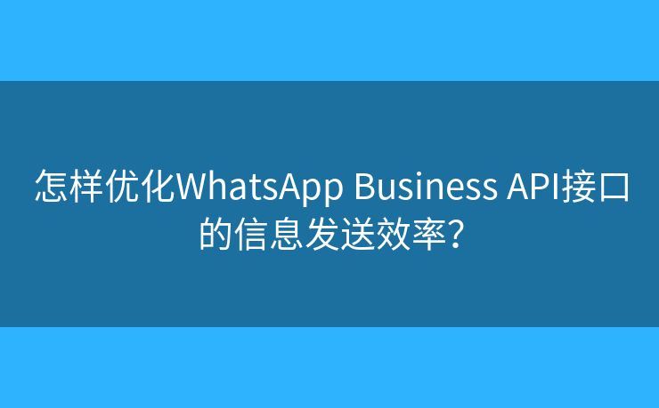 怎样优化WhatsApp Business API接口的信息发送效率？