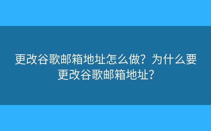 更改谷歌邮箱地址怎么做？为什么要更改谷歌邮箱地址？