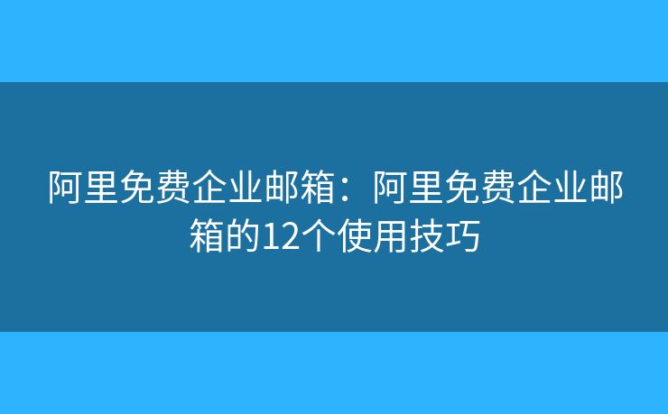 阿里免费企业邮箱：阿里免费企业邮箱的12个使用技巧